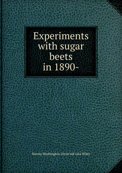 Обложка книги Experiments with sugar beets in 1890-, Harvey Washington. [from old cata Wiley