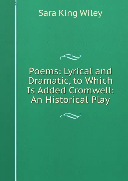 Обложка книги Poems: Lyrical and Dramatic, to Which Is Added Cromwell: An Historical Play, Sara King Wiley