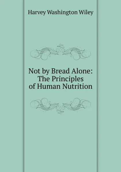 Обложка книги Not by Bread Alone: The Principles of Human Nutrition, Harvey Washington Wiley