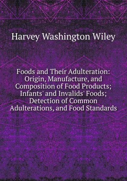 Обложка книги Foods and Their Adulteration: Origin, Manufacture, and Composition of Food Products; Infants. and Invalids. Foods; Detection of Common Adulterations, and Food Standards, Harvey Washington Wiley