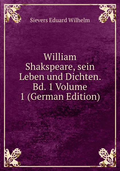 Обложка книги William Shakspeare, sein Leben und Dichten. Bd. 1 Volume 1 (German Edition), Sievers Eduard Wilhelm