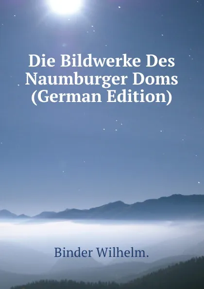 Обложка книги Die Bildwerke Des Naumburger Doms (German Edition), Binder Wilhelm.
