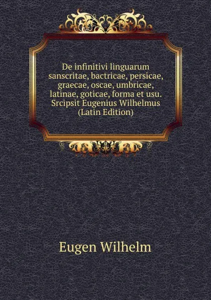 Обложка книги De infinitivi linguarum sanscritae, bactricae, persicae, graecae, oscae, umbricae, latinae, goticae, forma et usu. Srcipsit Eugenius Wilhelmus (Latin Edition), Eugen Wilhelm