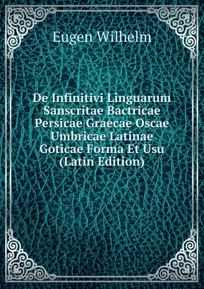 Обложка книги De Infinitivi Linguarum Sanscritae Bactricae Persicae Graecae Oscae Umbricae Latinae Goticae Forma Et Usu (Latin Edition), Eugen Wilhelm