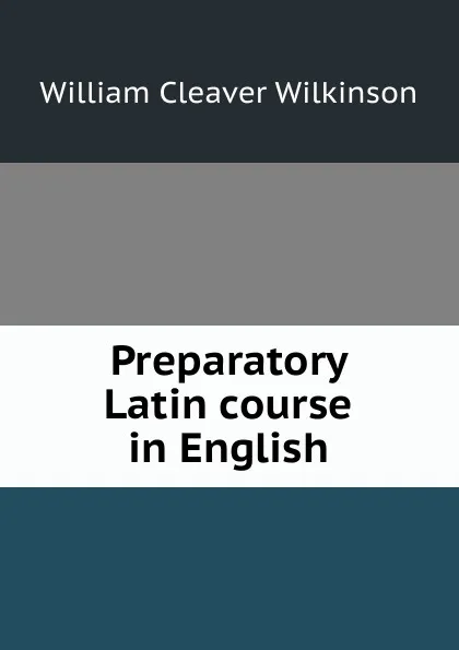 Обложка книги Preparatory Latin course in English, William Cleaver Wilkinson