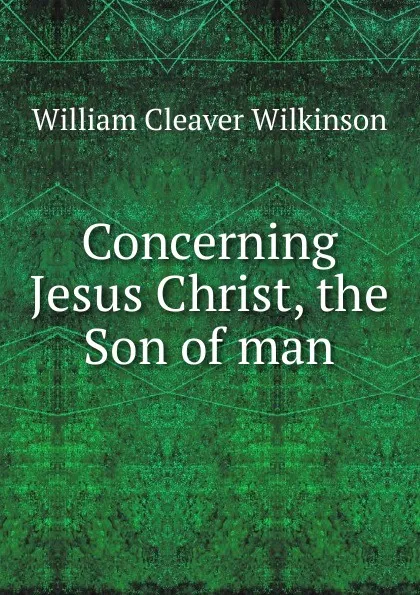 Обложка книги Concerning Jesus Christ, the Son of man, William Cleaver Wilkinson