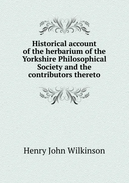 Обложка книги Historical account of the herbarium of the Yorkshire Philosophical Society and the contributors thereto, Henry John Wilkinson