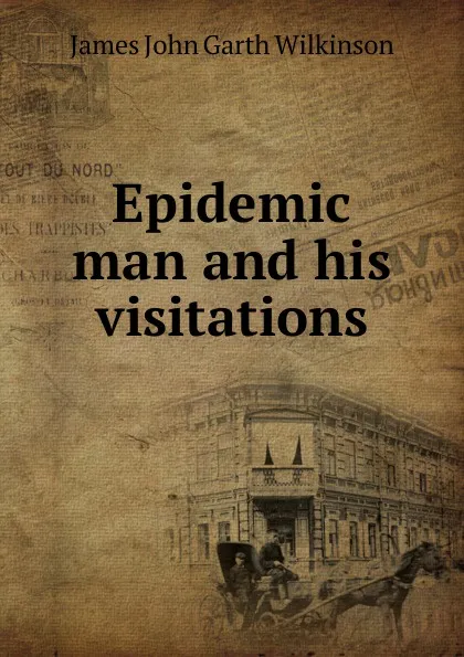 Обложка книги Epidemic man and his visitations, James John Garth Wilkinson