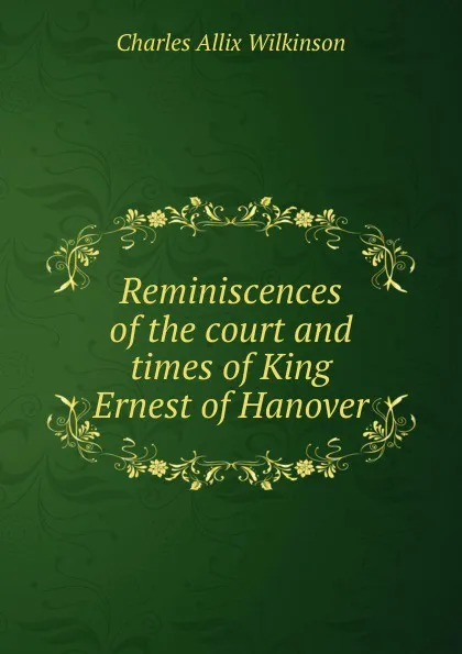 Обложка книги Reminiscences of the court and times of King Ernest of Hanover, Charles Allix Wilkinson