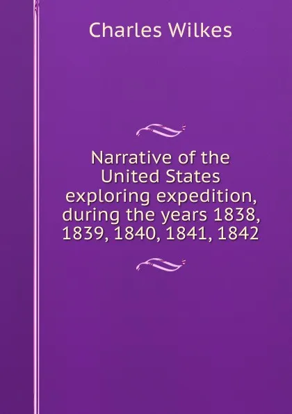 Обложка книги Narrative of the United States exploring expedition, during the years 1838, 1839, 1840, 1841, 1842, Charles Wilkes