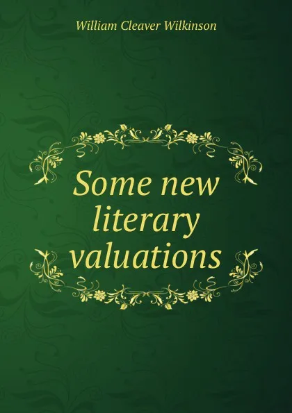 Обложка книги Some new literary valuations, William Cleaver Wilkinson