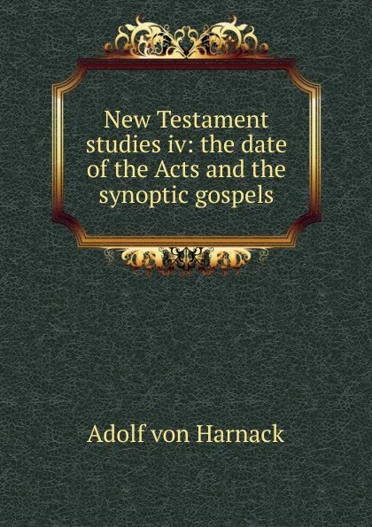 Обложка книги New Testament studies iv: the date of the Acts and the synoptic gospels, Adolf von Harnack