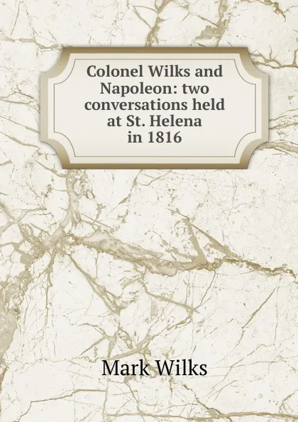 Обложка книги Colonel Wilks and Napoleon: two conversations held at St. Helena in 1816, Mark Wilks