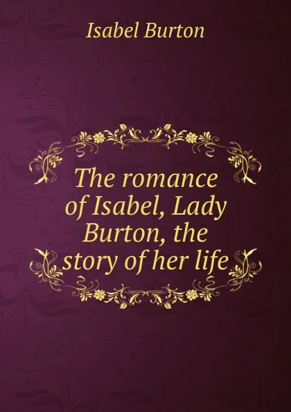 Обложка книги The romance of Isabel, Lady Burton, the story of her life, Isabel Burton