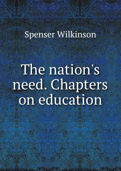 Обложка книги The nation.s need. Chapters on education, Spenser Wilkinson