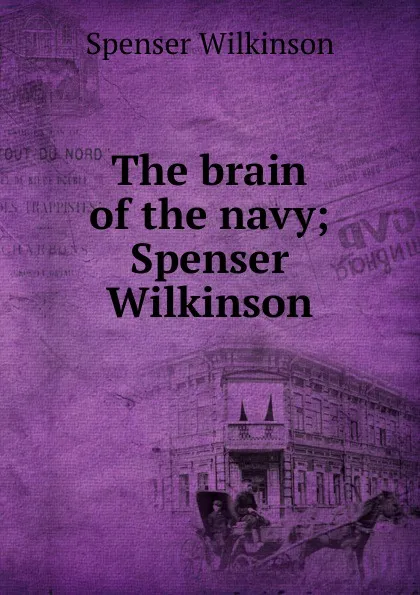 Обложка книги The brain of the navy; Spenser Wilkinson, Spenser Wilkinson