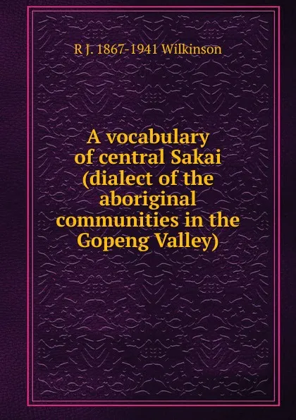 Обложка книги A vocabulary of central Sakai (dialect of the aboriginal communities in the Gopeng Valley), R J. 1867-1941 Wilkinson