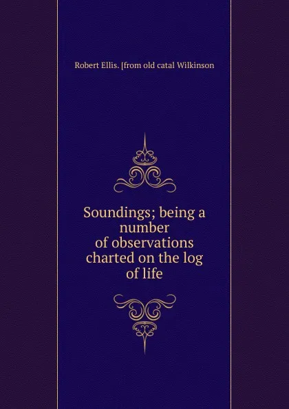 Обложка книги Soundings; being a number of observations charted on the log of life, Robert Ellis. [from old catal Wilkinson