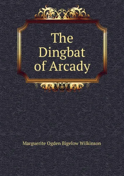 Обложка книги The Dingbat of Arcady, Marguerite Ogden Bigelow Wilkinson