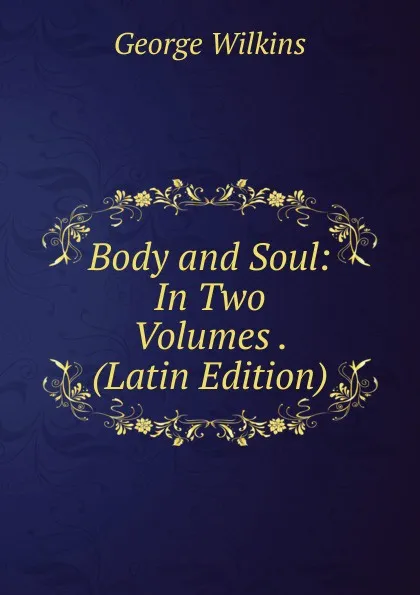 Обложка книги Body and Soul: In Two Volumes . (Latin Edition), George Wilkins