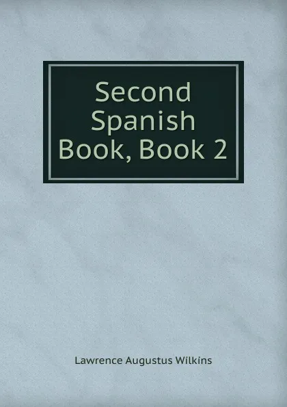 Обложка книги Second Spanish Book, Book 2, Lawrence Augustus Wilkins