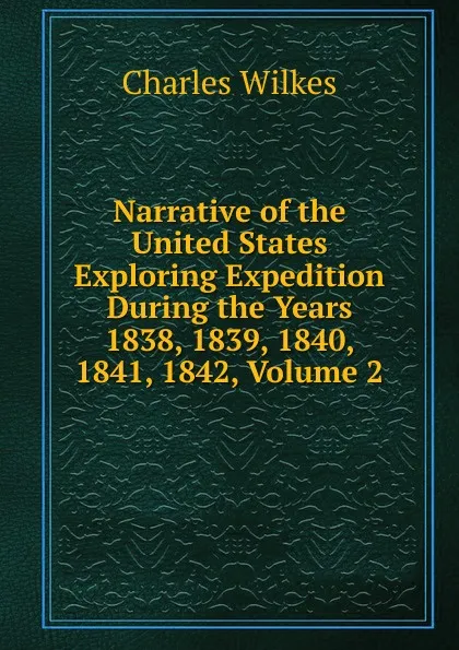 Обложка книги Narrative of the United States Exploring Expedition During the Years 1838, 1839, 1840, 1841, 1842, Volume 2, Charles Wilkes