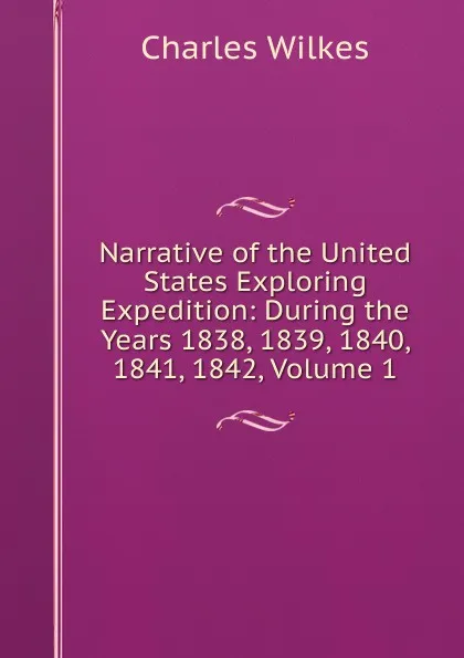 Обложка книги Narrative of the United States Exploring Expedition: During the Years 1838, 1839, 1840, 1841, 1842, Volume 1, Charles Wilkes