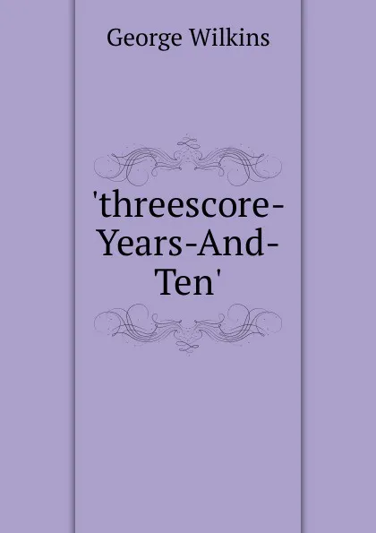 Обложка книги .threescore-Years-And-Ten.., George Wilkins