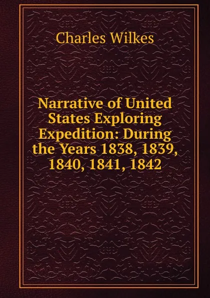 Обложка книги Narrative of United States Exploring Expedition: During the Years 1838, 1839, 1840, 1841, 1842, Charles Wilkes