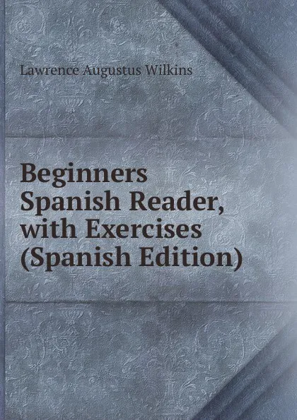 Обложка книги Beginners Spanish Reader, with Exercises (Spanish Edition), Lawrence Augustus Wilkins