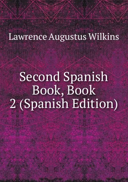 Обложка книги Second Spanish Book, Book 2 (Spanish Edition), Lawrence Augustus Wilkins