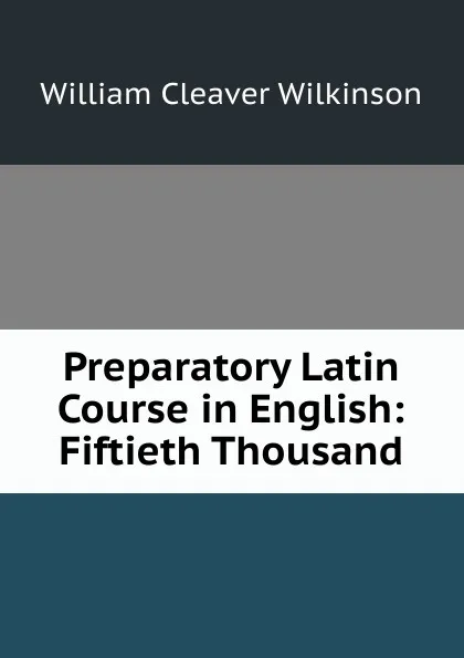 Обложка книги Preparatory Latin Course in English: Fiftieth Thousand, William Cleaver Wilkinson