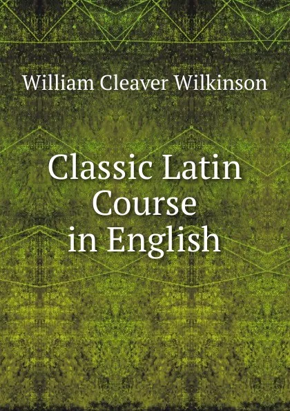 Обложка книги Classic Latin Course in English, William Cleaver Wilkinson