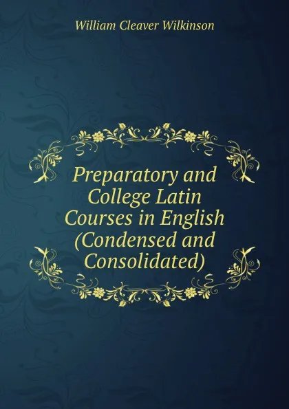 Обложка книги Preparatory and College Latin Courses in English (Condensed and Consolidated), William Cleaver Wilkinson