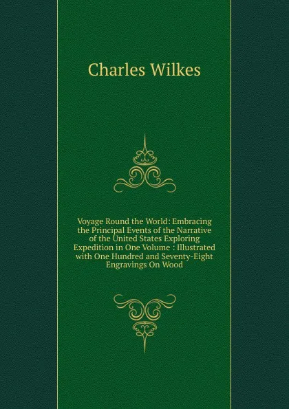 Обложка книги Voyage Round the World: Embracing the Principal Events of the Narrative of the United States Exploring Expedition in One Volume : Illustrated with One Hundred and Seventy-Eight Engravings On Wood, Charles Wilkes