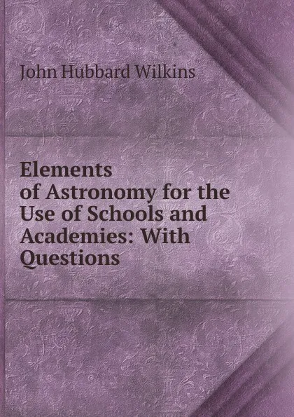 Обложка книги Elements of Astronomy for the Use of Schools and Academies: With Questions, John Hubbard Wilkins