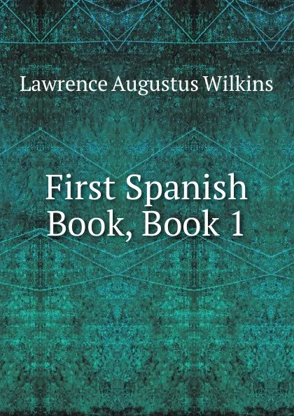 Обложка книги First Spanish Book, Book 1, Lawrence Augustus Wilkins