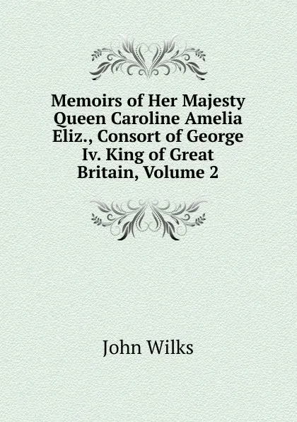 Обложка книги Memoirs of Her Majesty Queen Caroline Amelia Eliz., Consort of George Iv. King of Great Britain, Volume 2, John Wilks