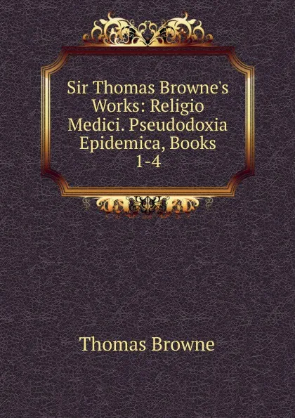 Обложка книги Sir Thomas Browne.s Works: Religio Medici. Pseudodoxia Epidemica, Books 1-4, Thomas Brown