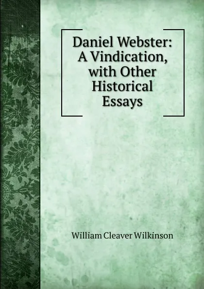 Обложка книги Daniel Webster: A Vindication, with Other Historical Essays, William Cleaver Wilkinson