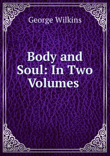 Обложка книги Body and Soul: In Two Volumes ., George Wilkins