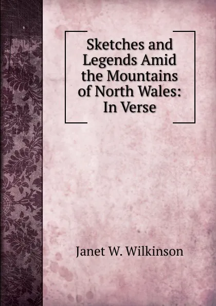 Обложка книги Sketches and Legends Amid the Mountains of North Wales: In Verse, Janet W. Wilkinson