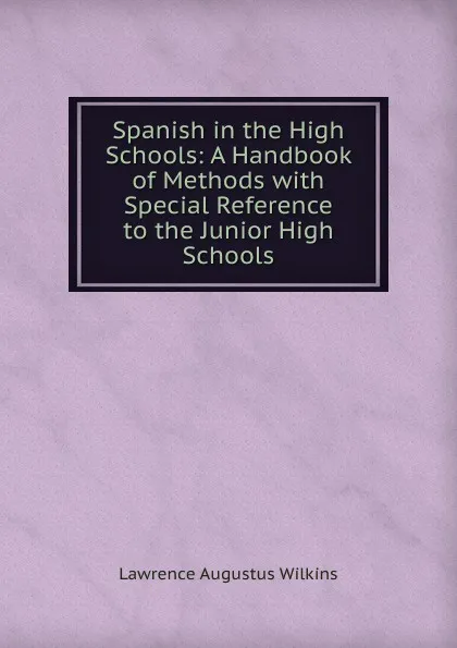 Обложка книги Spanish in the High Schools: A Handbook of Methods with Special Reference to the Junior High Schools, Lawrence Augustus Wilkins