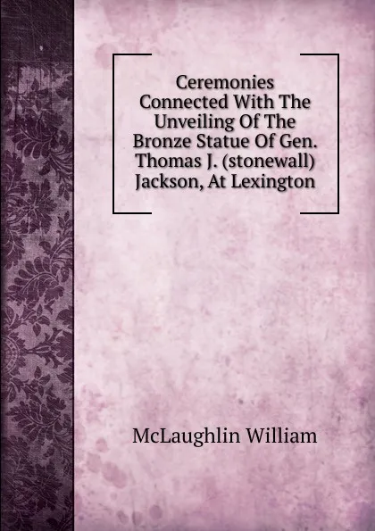 Обложка книги Ceremonies Connected With The Unveiling Of The Bronze Statue Of Gen. Thomas J. (stonewall) Jackson, At Lexington, McLaughlin William