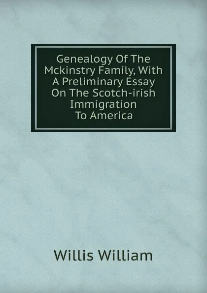 Обложка книги Genealogy Of The Mckinstry Family, With A Preliminary Essay On The Scotch-irish Immigration To America, Willis William