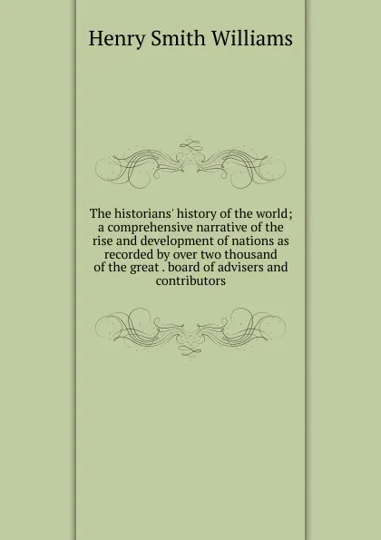 Обложка книги The historians. history of the world; a comprehensive narrative of the rise and development of nations as recorded by over two thousand of the great . board of advisers and contributors, Henry Smith Williams