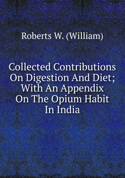 Обложка книги Collected Contributions On Digestion And Diet; With An Appendix On The Opium Habit In India, Roberts W. (William)