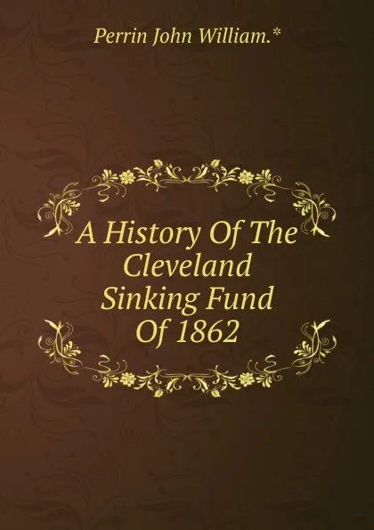 Обложка книги A History Of The Cleveland Sinking Fund Of 1862, Perrin John William.*