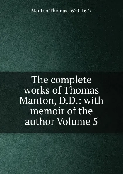 Обложка книги The complete works of Thomas Manton, D.D.: with memoir of the author Volume 5, Manton Thomas 1620-1677