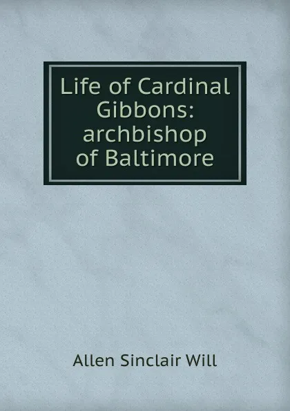 Обложка книги Life of Cardinal Gibbons: archbishop of Baltimore, Allen Sinclair Will